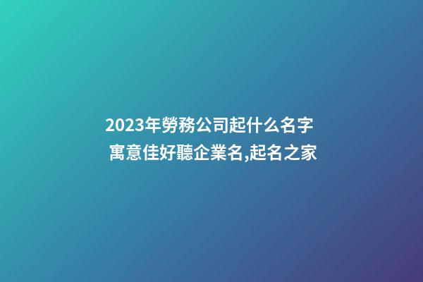 2023年勞務公司起什么名字 寓意佳好聽企業名,起名之家-第1張-公司起名-玄機派